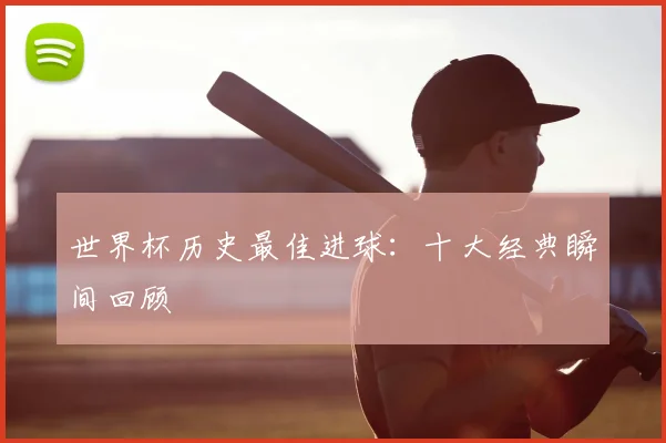世界杯历史最佳进球：十大经典瞬间回顾