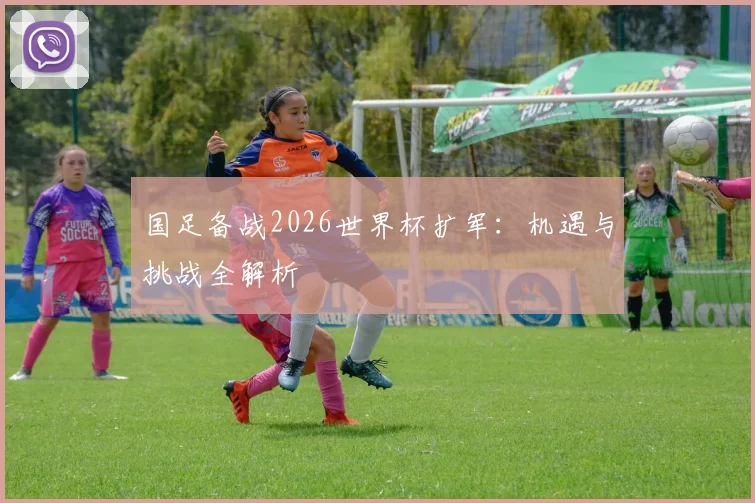 国足备战2026世界杯扩军：机遇与挑战全解析