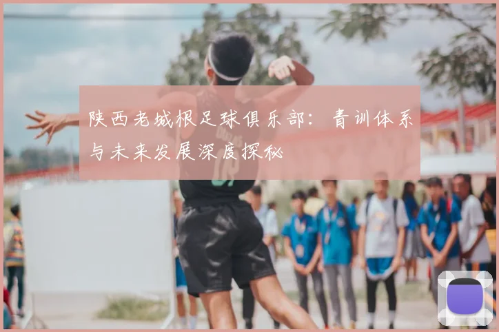 陕西老城根足球俱乐部：青训体系与未来发展深度探秘