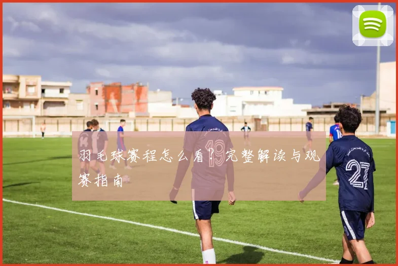 羽毛球赛程怎么看？完整解读与观赛指南