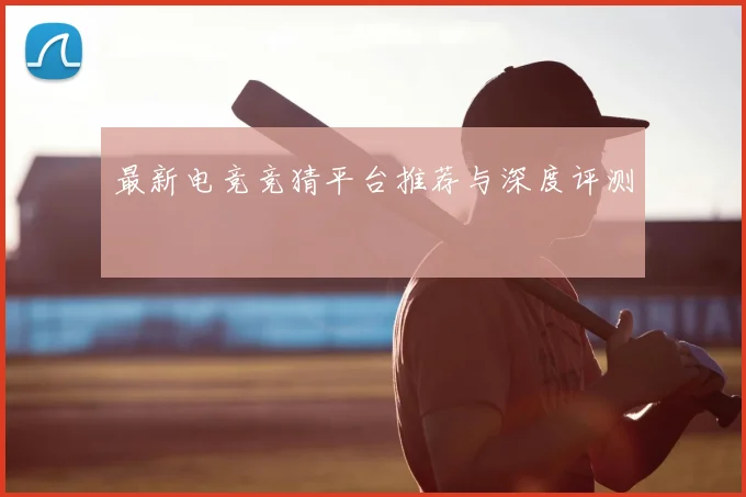 最新电竞竞猜平台推荐与深度评测