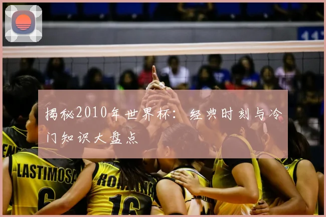 揭秘2010年世界杯：经典时刻与冷门知识大盘点