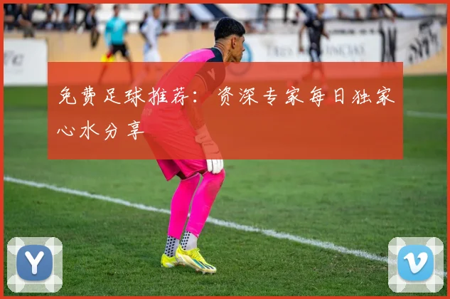 免费足球推荐：资深专家每日独家心水分享