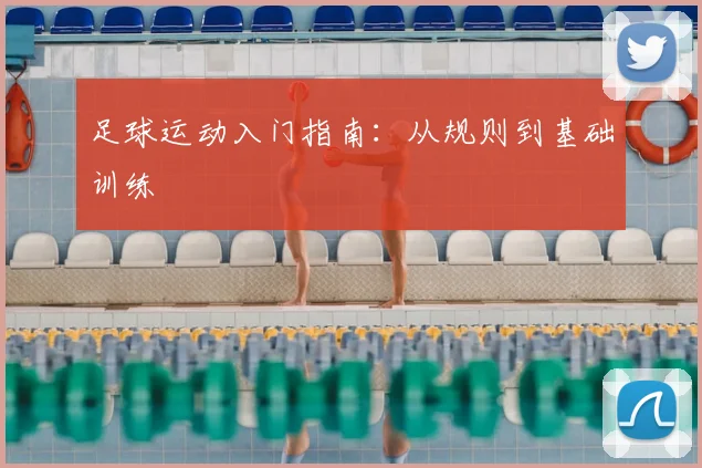 足球运动入门指南：从规则到基础训练