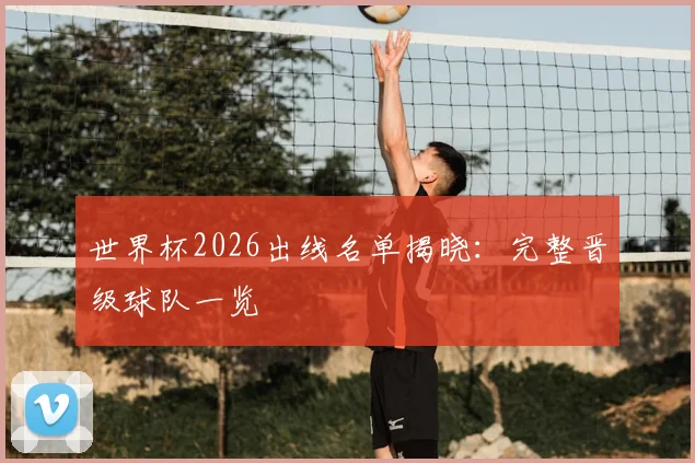 世界杯2026出线名单揭晓：完整晋级球队一览