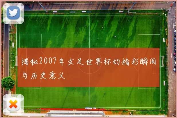 揭秘2007年女足世界杯的精彩瞬间与历史意义