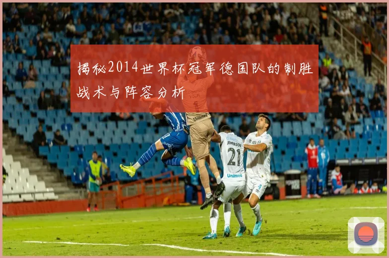 揭秘2014世界杯冠军德国队的制胜战术与阵容分析