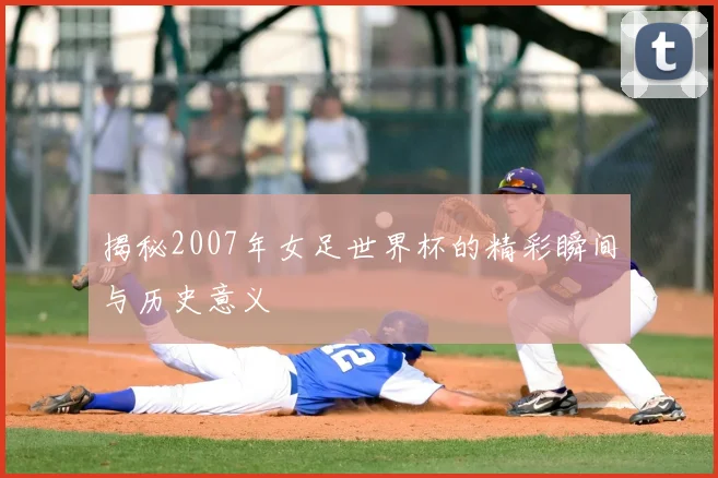 揭秘2007年女足世界杯的精彩瞬间与历史意义