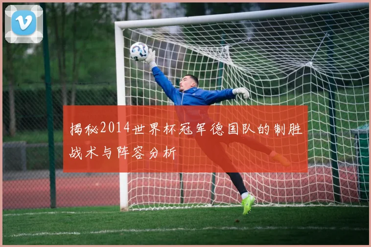 揭秘2014世界杯冠军德国队的制胜战术与阵容分析