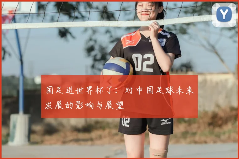 国足进世界杯了：对中国足球未来发展的影响与展望