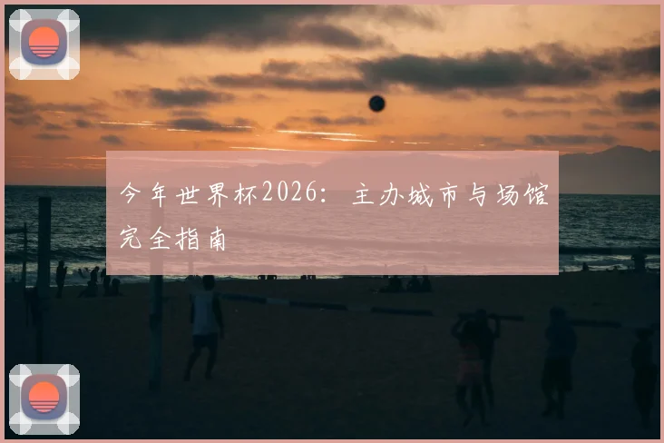 今年世界杯2026：主办城市与场馆完全指南