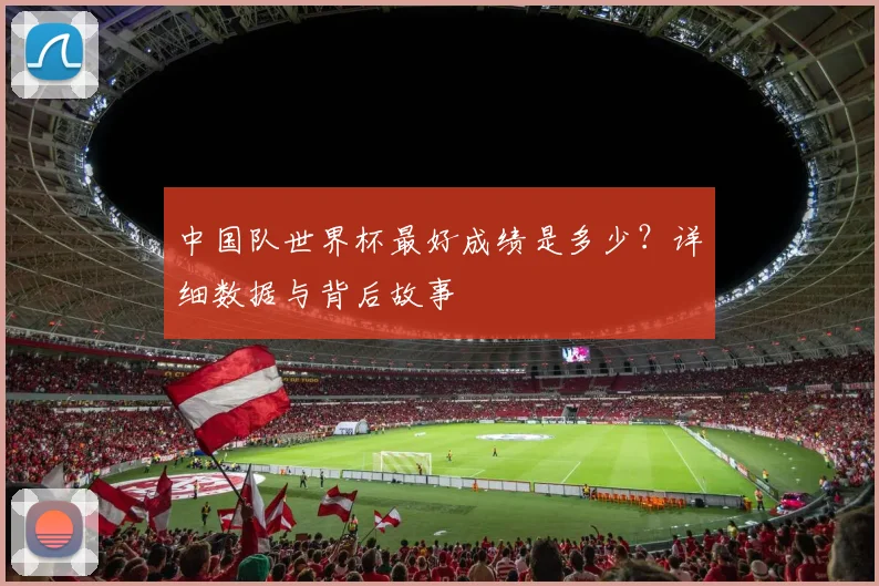 中国队世界杯最好成绩是多少？详细数据与背后故事