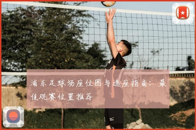 浦东足球场座位图与选座指南：最佳观赛位置推荐